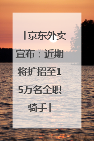 京东外卖宣布：近期将扩招至15万名全职骑手