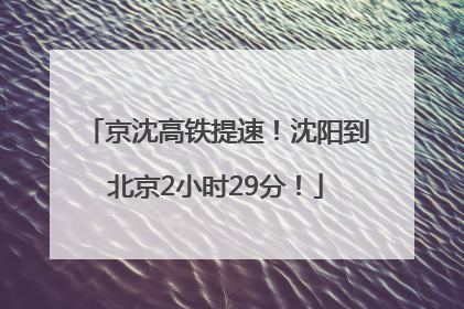 京沈高铁提速！沈阳到北京2小时29分！