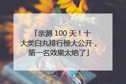 亲测 100 天！十大美白丸排行榜大公开，第一名效果太绝了