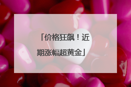 价格狂飙！近期涨幅超黄金