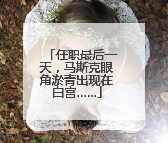 任职最后一天，马斯克眼角淤青出现在白宫……