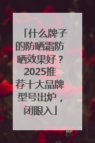 什么牌子的防晒霜防晒效果好？2025推荐十大品牌型号出炉，闭眼入