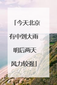 今天北京有中到大雨 明后两天风力较强