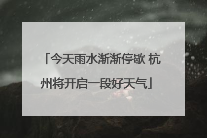 今天雨水渐渐停歇 杭州将开启一段好天气