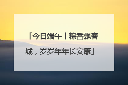 今日端午丨粽香飘春城，岁岁年年长安康