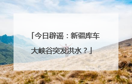今日辟谣：新疆库车大峡谷突发洪水？