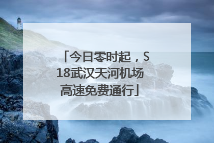 今日零时起，S18武汉天河机场高速免费通行