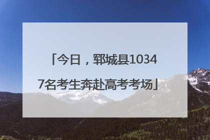 今日，郓城县10347名考生奔赴高考考场