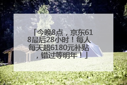 今晚8点，京东618最后28小时！每人每天超6180元补贴，错过等明年！