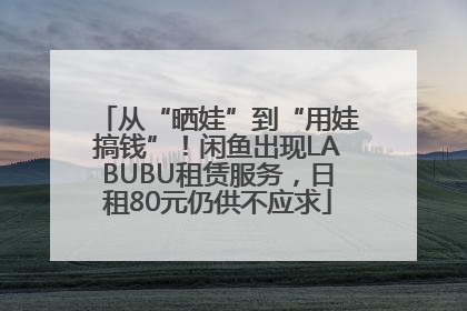 从“晒娃”到“用娃搞钱”！闲鱼出现LABUBU租赁服务，日租80元仍供不应求