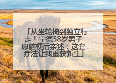 从坐轮椅到独立行走！宁德58岁男子患脑梗后亲述：这套疗法让我重获新生