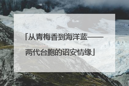 从青梅香到海洋蓝——两代台胞的诏安情缘