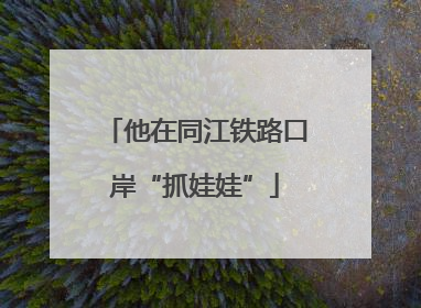 他在同江铁路口岸“抓娃娃”