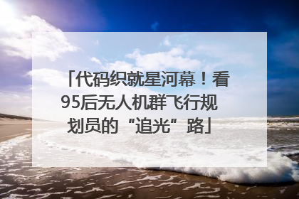 代码织就星河幕！看95后无人机群飞行规划员的“追光”路