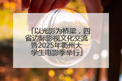 以光影为桥梁，四省边际影视文化交流暨2025年衢州大学生电影季举行