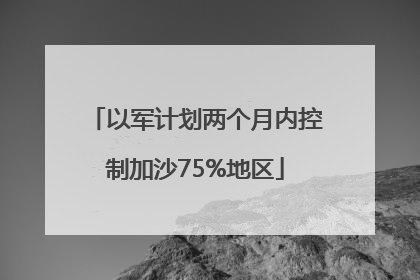 以军计划两个月内控制加沙75%地区