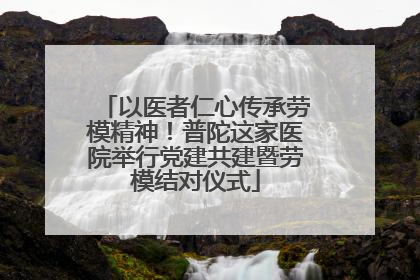 以医者仁心传承劳模精神！普陀这家医院举行党建共建暨劳模结对仪式