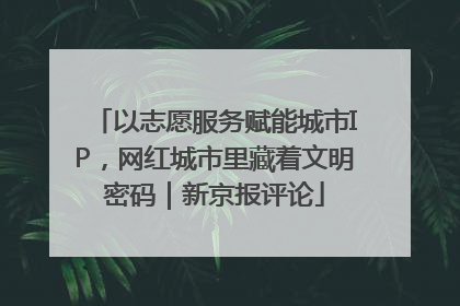 以志愿服务赋能城市IP，网红城市里藏着文明密码｜新京报评论