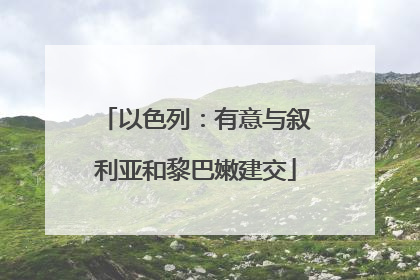 以色列：有意与叙利亚和黎巴嫩建交