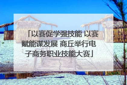 以赛促学强技能 以赛赋能谋发展 商丘举行电子商务职业技能大赛