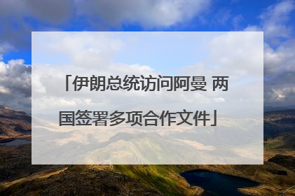 伊朗总统访问阿曼 两国签署多项合作文件