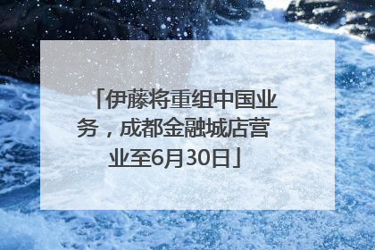 伊藤将重组中国业务，成都金融城店营业至6月30日
