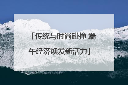 传统与时尚碰撞 端午经济焕发新活力