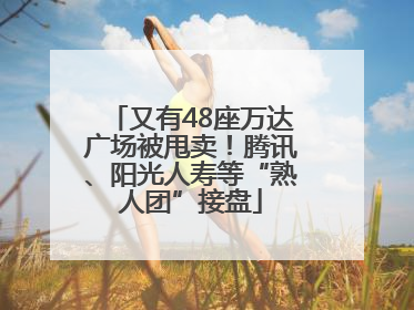 又有48座万达广场被甩卖！腾讯、阳光人寿等“熟人团”接盘