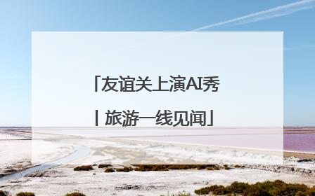 友谊关上演AI秀丨旅游一线见闻
