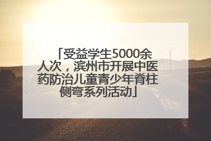 受益学生5000余人次，滨州市开展中医药防治儿童青少年脊柱侧弯系列活动