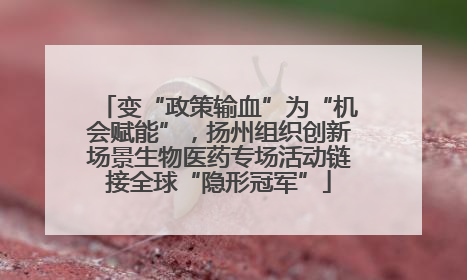 变“政策输血”为“机会赋能”，扬州组织创新场景生物医药专场活动链接全球“隐形冠军”