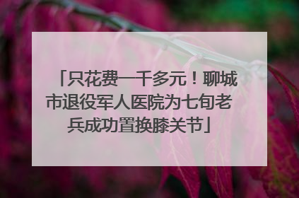 只花费一千多元！聊城市退役军人医院为七旬老兵成功置换膝关节