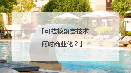 可控核聚变技术何时商业化？