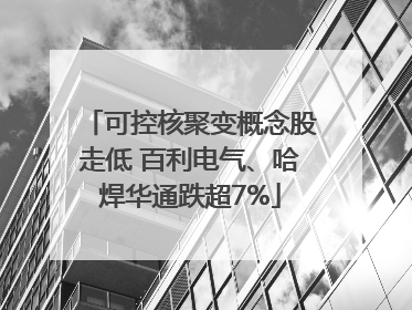 可控核聚变概念股走低 百利电气、哈焊华通跌超7%