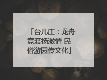 台儿庄：龙舟竞渡扬激情 民俗游园传文化