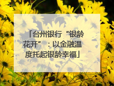 台州银行“银龄花开”：以金融温度托起银龄幸福