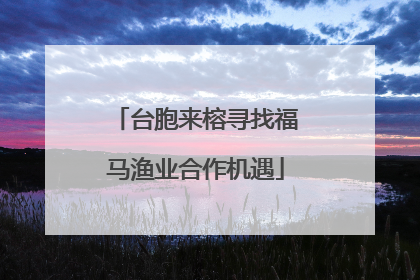 台胞来榕寻找福马渔业合作机遇