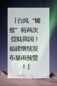 台风“蝴蝶”将两次登陆我国！福建继续发布暴雨预警！