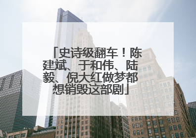 史诗级翻车！陈建斌、于和伟、陆毅、倪大红做梦都想销毁这部剧