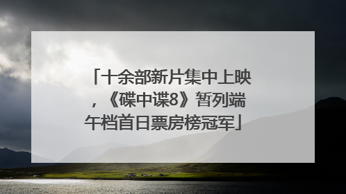 十余部新片集中上映，《碟中谍8》暂列端午档首日票房榜冠军