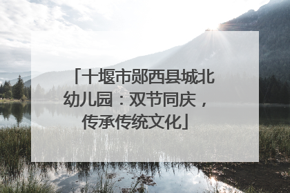 十堰市郧西县城北幼儿园：双节同庆，传承传统文化