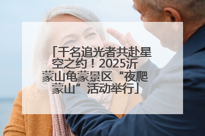 千名追光者共赴星空之约！2025沂蒙山龟蒙景区“夜爬蒙山”活动举行