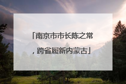 南京市市长陈之常，跨省履新内蒙古