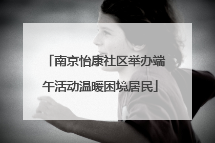 南京怡康社区举办端午活动温暖困境居民