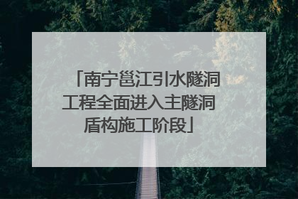 南宁邕江引水隧洞工程全面进入主隧洞盾构施工阶段