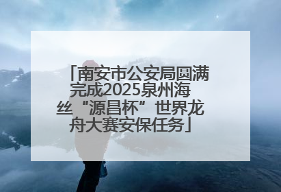 南安市公安局圆满完成2025泉州海丝“源昌杯”世界龙舟大赛安保任务