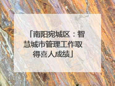 南阳宛城区：智慧城市管理工作取得喜人成绩