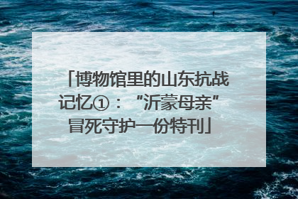 博物馆里的山东抗战记忆①：“沂蒙母亲”冒死守护一份特刊
