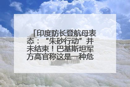 印度防长登航母表态：“朱砂行动”并未结束！巴基斯坦军方高官称这是一种危险的状况……