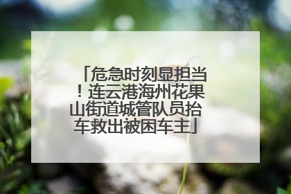危急时刻显担当！连云港海州花果山街道城管队员抬车救出被困车主